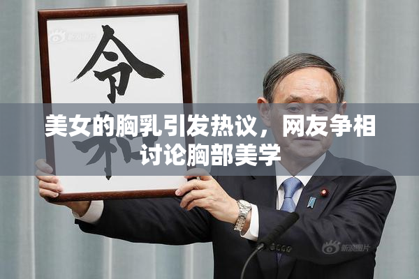 美女的胸乳引发热议，网友争相讨论胸部美学