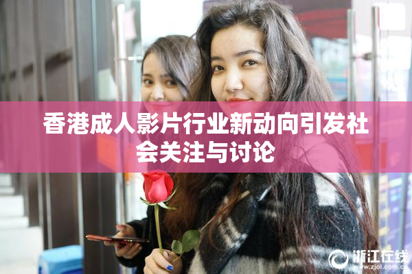 香港成人影片行业新动向引发社会关注与讨论