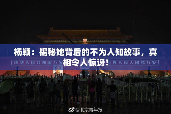 杨颖：揭秘她背后的不为人知故事，真相令人惊讶！