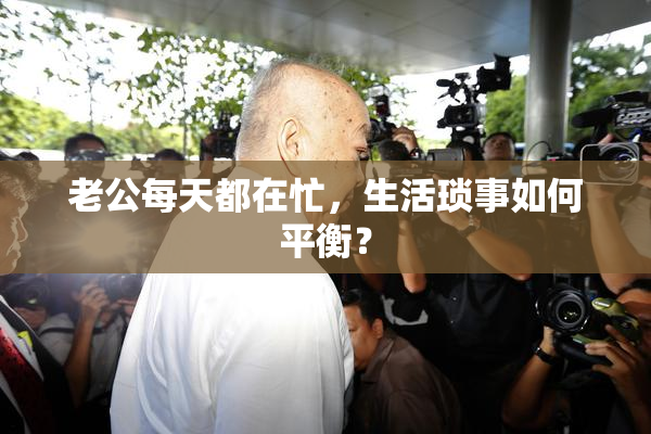 老公每天都在忙，生活琐事如何平衡？