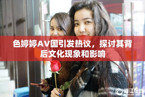 色婷婷AV国引发热议，探讨其背后文化现象和影响