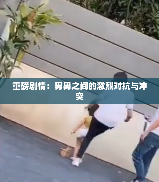 重磅剧情：男男之间的激烈对抗与冲突