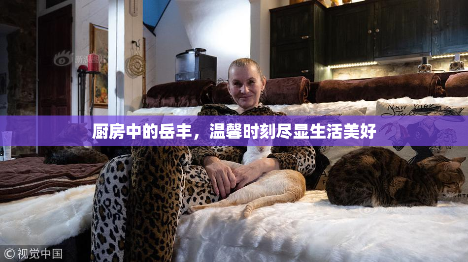 厨房中的岳丰，温馨时刻尽显生活美好
