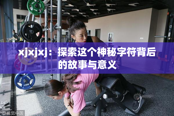 xjxjxj：探索这个神秘字符背后的故事与意义