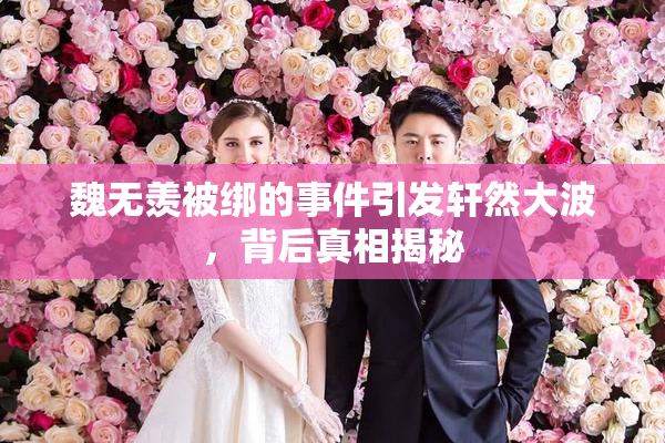 魏无羡被绑的事件引发轩然大波，背后真相揭秘