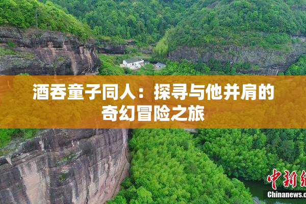 酒吞童子同人：探寻与他并肩的奇幻冒险之旅