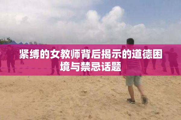 紧缚的女教师背后揭示的道德困境与禁忌话题