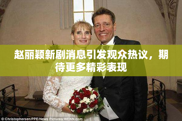 赵丽颖新剧消息引发观众热议，期待更多精彩表现