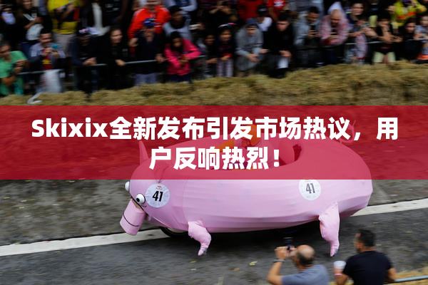 Skixix全新发布引发市场热议，用户反响热烈！