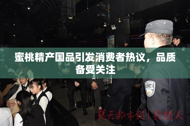 蜜桃精产国品引发消费者热议，品质备受关注