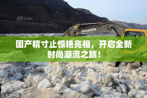 国产精寸止惊艳亮相，开启全新时尚潮流之旅！