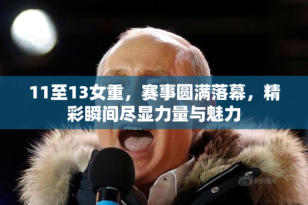 11至13女重，赛事圆满落幕，精彩瞬间尽显力量与魅力