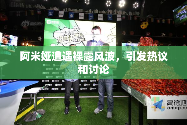 阿米娅遭遇裸露风波，引发热议和讨论