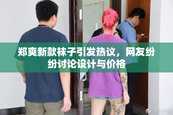 郑爽新款袜子引发热议，网友纷纷讨论设计与价格