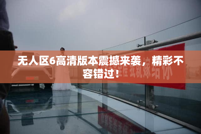 无人区6高清版本震撼来袭，精彩不容错过！
