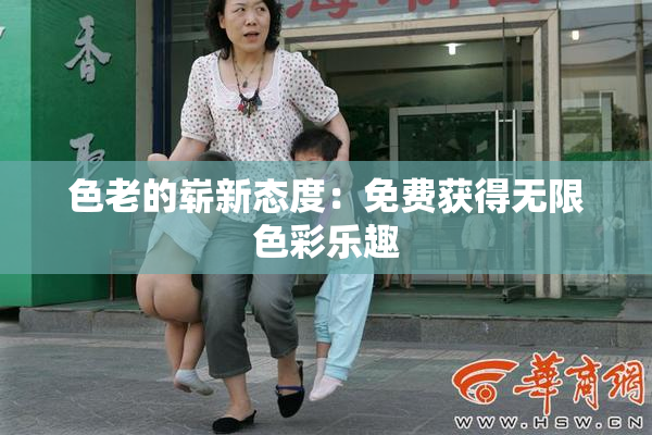 色老的崭新态度：免费获得无限色彩乐趣
