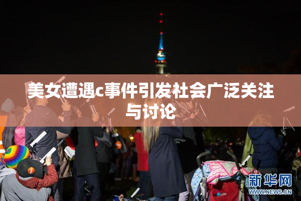 美女遭遇c事件引发社会广泛关注与讨论