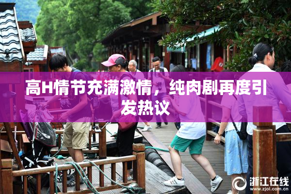 高H情节充满激情，纯肉剧再度引发热议