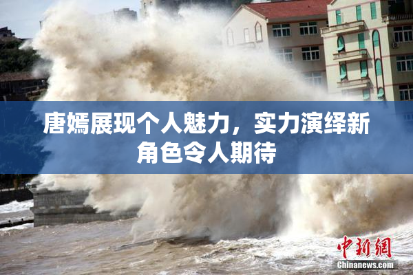 唐嫣展现个人魅力，实力演绎新角色令人期待
