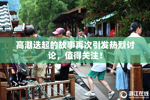 高潮迭起的故事再次引发热烈讨论，值得关注！