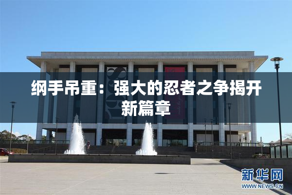 纲手吊重：强大的忍者之争揭开新篇章