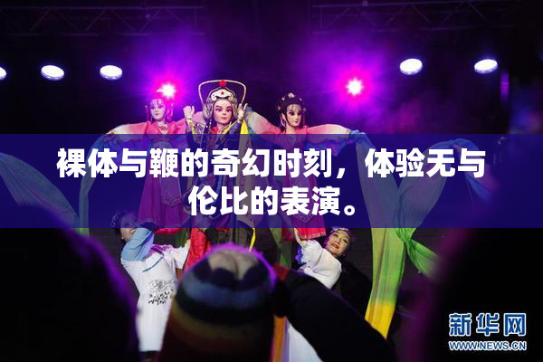 裸体与鞭的奇幻时刻，体验无与伦比的表演。