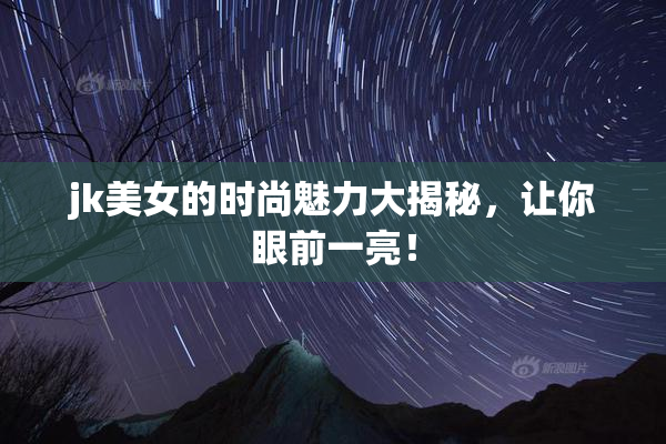 jk美女的时尚魅力大揭秘，让你眼前一亮！