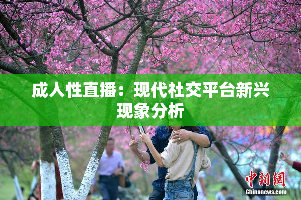 成人性直播：现代社交平台新兴现象分析