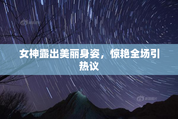 女神露出美丽身姿，惊艳全场引热议