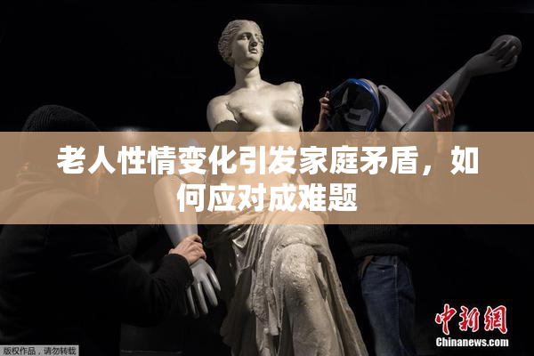 老人性情变化引发家庭矛盾，如何应对成难题