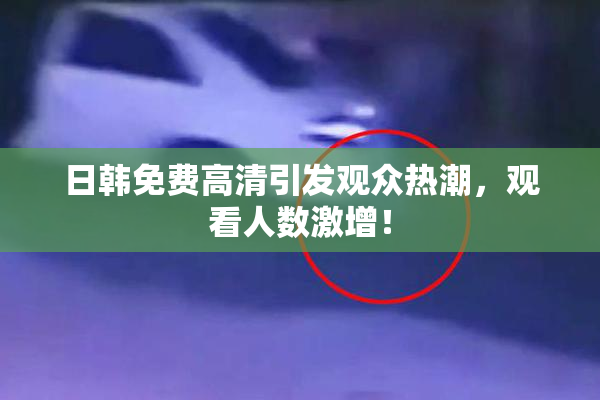 日韩免费高清引发观众热潮，观看人数激增！