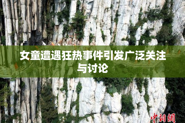 女童遭遇狂热事件引发广泛关注与讨论