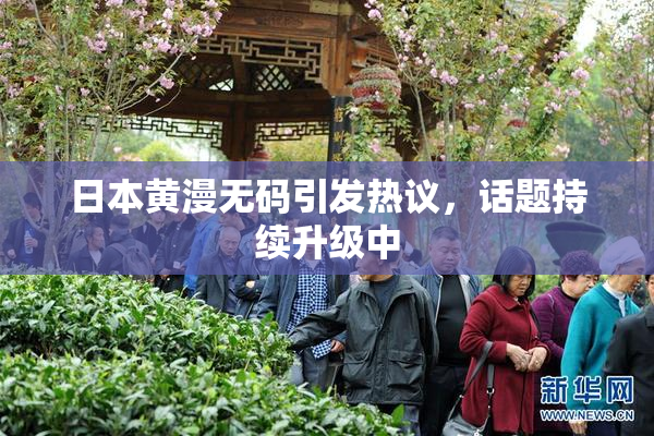 日本黄漫无码引发热议，话题持续升级中