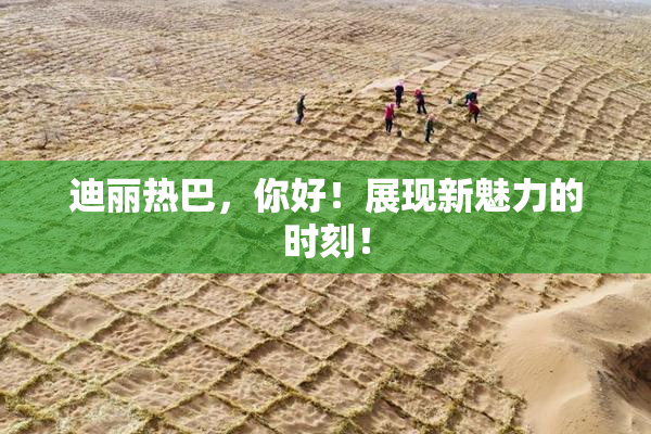 迪丽热巴，你好！展现新魅力的时刻！