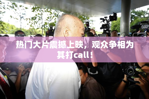 热门大片震撼上映，观众争相为其打call！