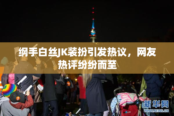纲手白丝JK装扮引发热议，网友热评纷纷而至