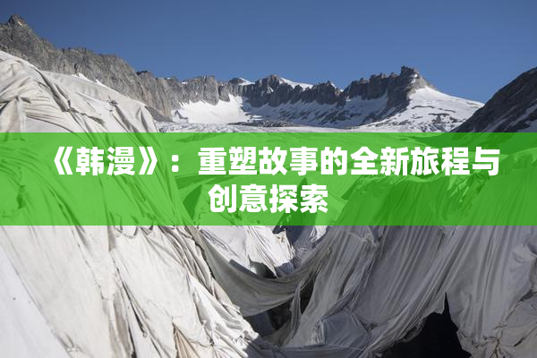 《韩漫》：重塑故事的全新旅程与创意探索