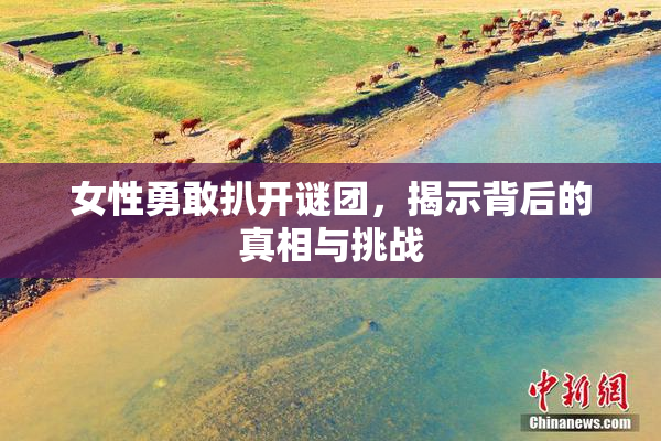 女性勇敢扒开谜团，揭示背后的真相与挑战