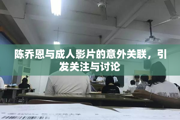 陈乔恩与成人影片的意外关联，引发关注与讨论