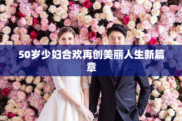 50岁少妇合欢再创美丽人生新篇章
