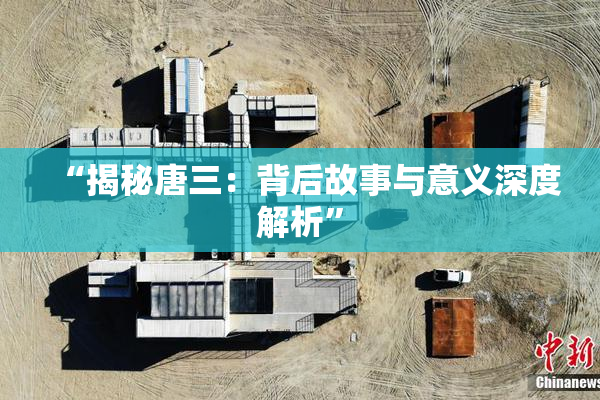 “揭秘唐三：背后故事与意义深度解析”