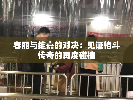春丽与维嘉的对决：见证格斗传奇的再度碰撞