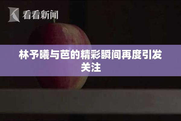 林予曦与芭的精彩瞬间再度引发关注