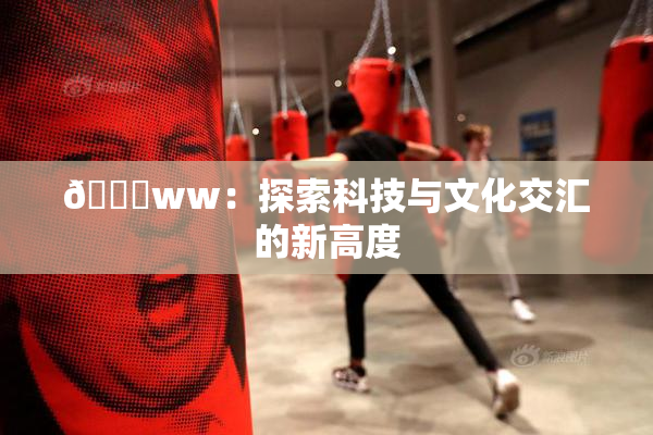 🔞ww：探索科技与文化交汇的新高度