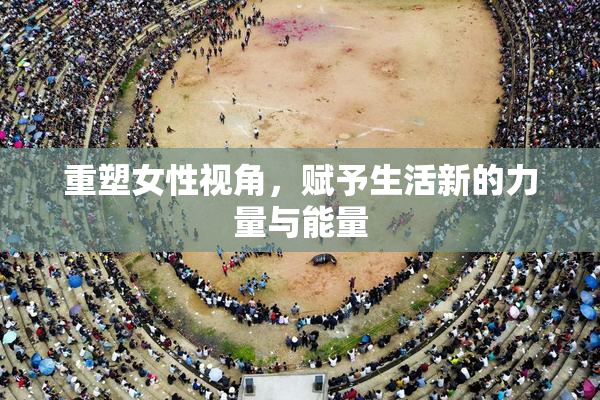 重塑女性视角，赋予生活新的力量与能量
