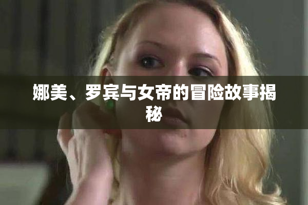 娜美、罗宾与女帝的冒险故事揭秘