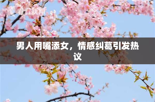 男人用嘴添女，情感纠葛引发热议