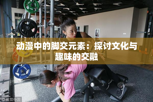 动漫中的脚交元素：探讨文化与趣味的交融