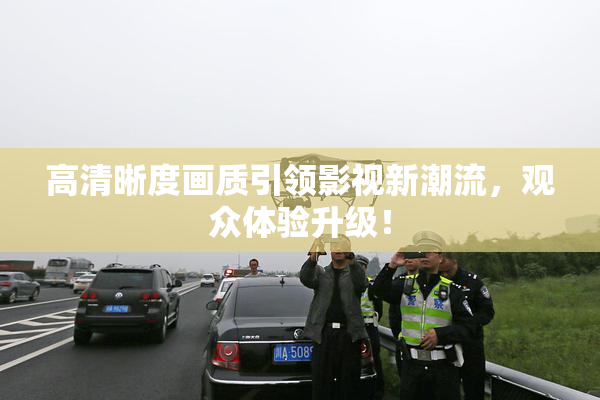 高清晰度画质引领影视新潮流，观众体验升级！