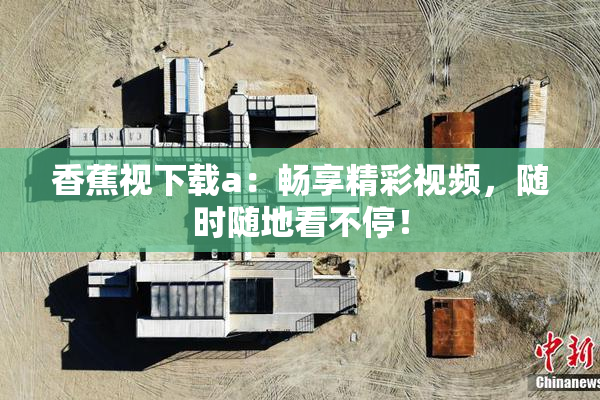香蕉视下载a：畅享精彩视频，随时随地看不停！